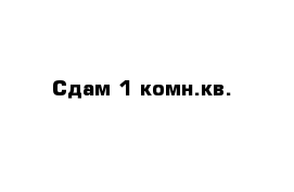 Сдам 1 комн.кв.